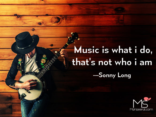 Music is what i do, that's not who i am ---Sonny Long