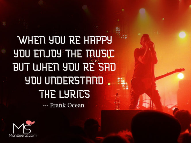When you're happy, you enjoy the music but when you're sad you understand the lyrics --- Frank Ocean